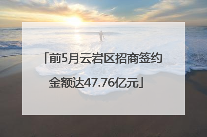 前5月云岩区招商签约金额达47.76亿元