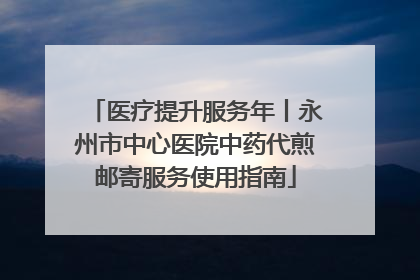 医疗提升服务年丨永州市中心医院中药代煎邮寄服务使用指南