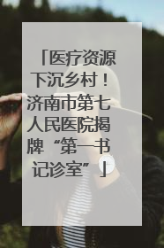 医疗资源下沉乡村！济南市第七人民医院揭牌“第一书记诊室”