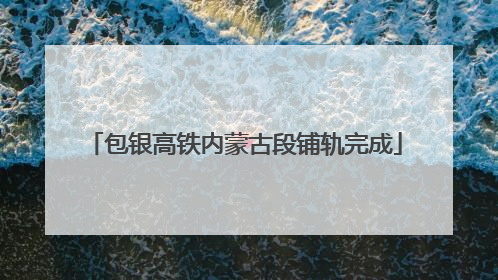 包银高铁内蒙古段铺轨完成