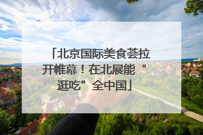 北京国际美食荟拉开帷幕！在北展能“逛吃”全中国