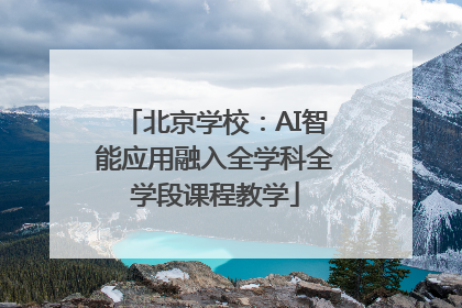 北京学校：AI智能应用融入全学科全学段课程教学