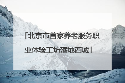 北京市首家养老服务职业体验工坊落地西城