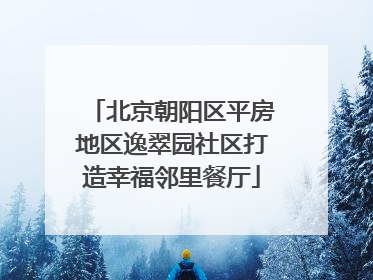 北京朝阳区平房地区逸翠园社区打造幸福邻里餐厅