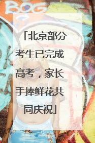 北京部分考生已完成高考，家长手捧鲜花共同庆祝
