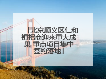 北京顺义区仁和镇招商迎来重大成果 重点项目集中签约落地