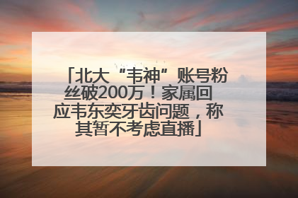 北大“韦神”账号粉丝破200万！家属回应韦东奕牙齿问题，称其暂不考虑直播