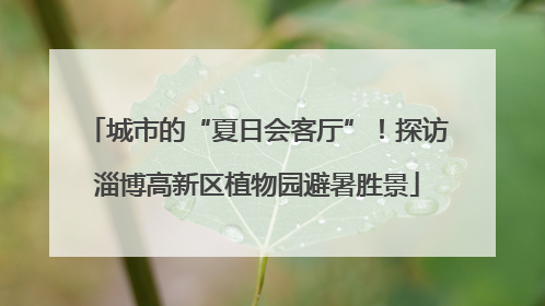 城市的“夏日会客厅”！探访淄博高新区植物园避暑胜景
