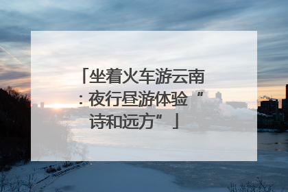 坐着火车游云南：夜行昼游体验“诗和远方”