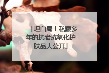 坦白局！私藏多年的抗老抗氧化护肤品大公开