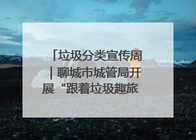 垃圾分类宣传周｜聊城市城管局开展“跟着垃圾趣旅行”垃圾分类科普宣传活动