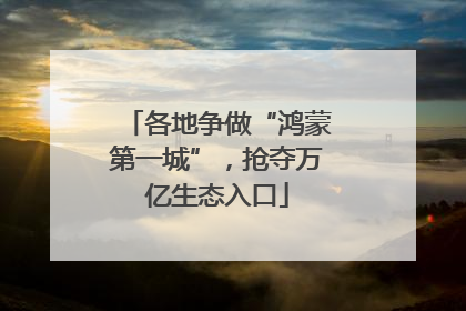 各地争做“鸿蒙第一城”，抢夺万亿生态入口