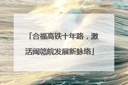 合福高铁十年路，激活闽赣皖发展新脉络
