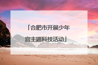 合肥市开展少年宫主题科技活动