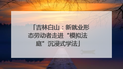 吉林白山：新就业形态劳动者走进“模拟法庭”沉浸式学法