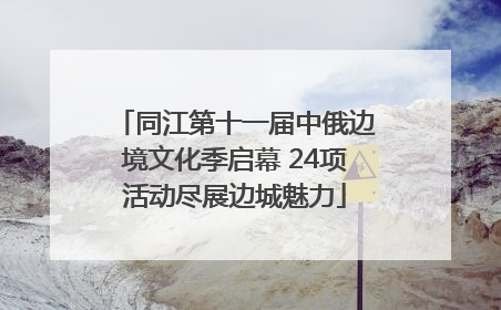 同江第十一届中俄边境文化季启幕 24项活动尽展边城魅力