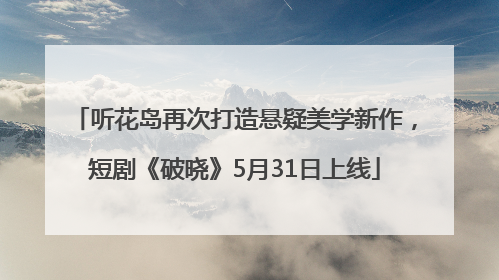 听花岛再次打造悬疑美学新作，短剧《破晓》5月31日上线