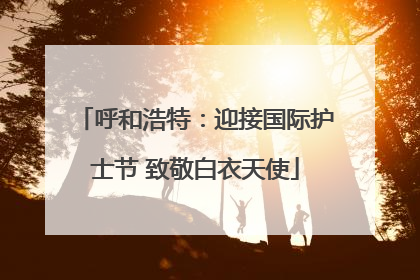 呼和浩特：迎接国际护士节 致敬白衣天使