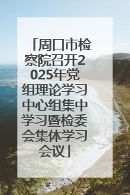 周口市检察院召开2025年党组理论学习中心组集中学习暨检委会集体学习会议