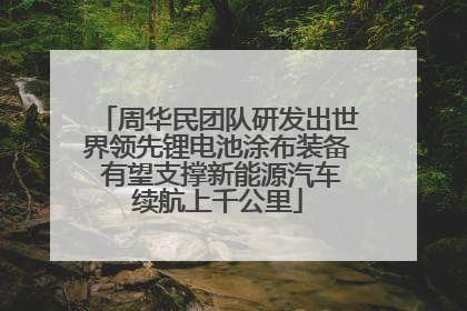 周华民团队研发出世界领先锂电池涂布装备 有望支撑新能源汽车续航上千公里