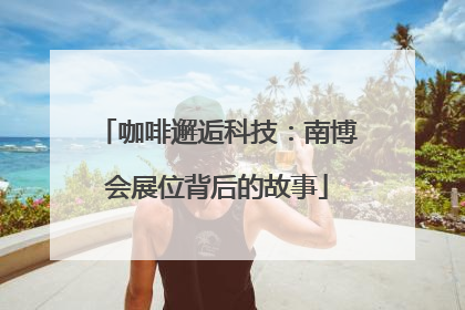 咖啡邂逅科技：南博会展位背后的故事