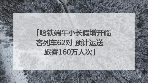 哈铁端午小长假增开临客列车62对 预计运送旅客160万人次