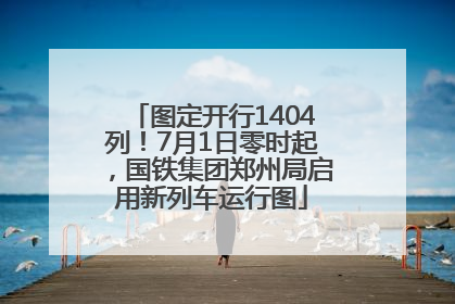 图定开行1404列！7月1日零时起，国铁集团郑州局启用新列车运行图