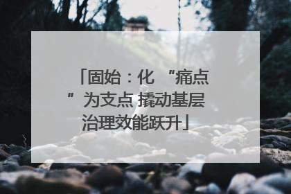 固始：化 “痛点”为支点 撬动基层治理效能跃升