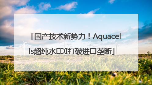 国产技术新势力！Aquacells超纯水EDI打破进口垄断