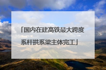 国内在建高铁最大跨度系杆拱系梁主体完工