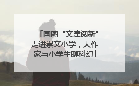 国图“文津阅新”走进崇文小学，大作家与小学生聊科幻