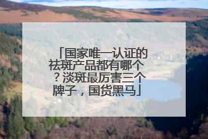 国家唯一认证的祛斑产品都有哪个？淡斑最厉害三个牌子，国货黑马