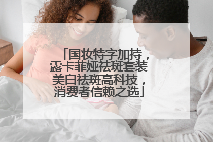 国妆特字加持，露卡菲娅祛斑套装美白祛斑高科技，消费者信赖之选