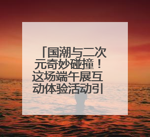 国潮与二次元奇妙碰撞！这场端午展互动体验活动引热潮