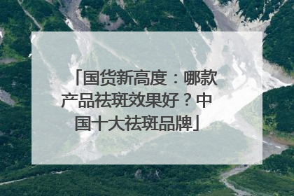 国货新高度：哪款产品祛斑效果好？中国十大祛斑品牌