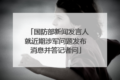 国防部新闻发言人就近期涉军问题发布消息并答记者问