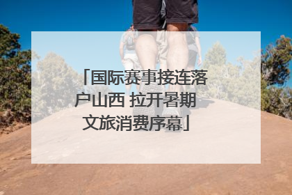 国际赛事接连落户山西 拉开暑期文旅消费序幕