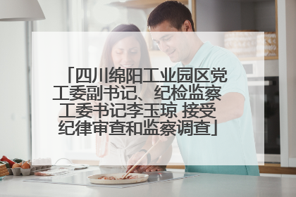 四川绵阳工业园区党工委副书记、纪检监察工委书记李玉琼 接受纪律审查和监察调查