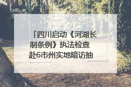 四川启动《河湖长制条例》执法检查 赴6市州实地暗访抽查｜四川人大之声