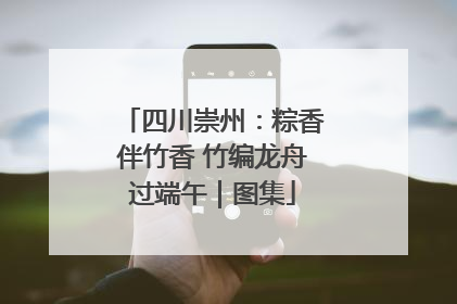 四川崇州：粽香伴竹香 竹编龙舟过端午｜图集
