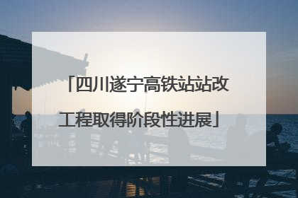 四川遂宁高铁站站改工程取得阶段性进展