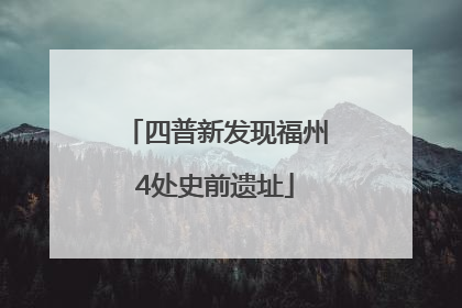 四普新发现福州4处史前遗址