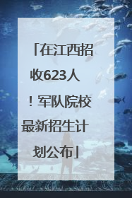 在江西招收623人！军队院校最新招生计划公布