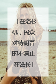 在洛杉矶，民众对特朗普的不满正在滋长