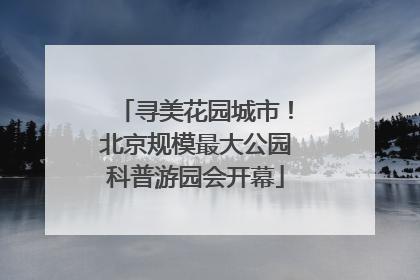 寻美花园城市！北京规模最大公园科普游园会开幕