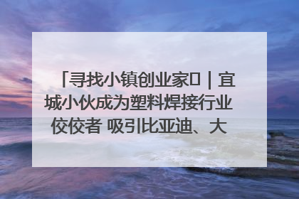 寻找小镇创业家㉞｜宜城小伙成为塑料焊接行业佼佼者 吸引比亚迪、大众等多家名企合作