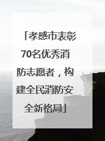 孝感市表彰70名优秀消防志愿者，构建全民消防安全新格局