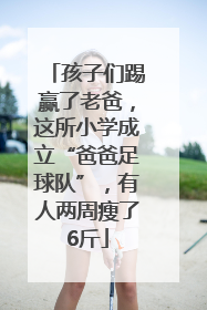 孩子们踢赢了老爸，这所小学成立“爸爸足球队”，有人两周瘦了6斤