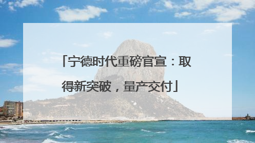 宁德时代重磅官宣：取得新突破，量产交付