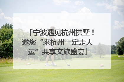 宁波遇见杭州拱墅！邀您“来杭州一定走大运”共享文旅盛宴